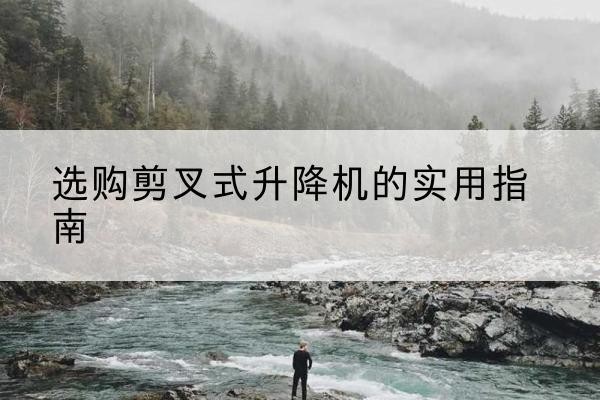 江油剪叉式升降机怎么选-选购剪叉式升降机的实用指南