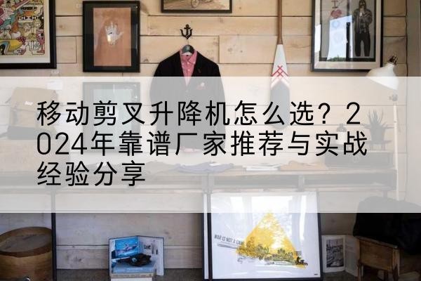 江油升降平台厂家推荐-移动剪叉升降机怎么选?2024年靠谱厂家推荐与实战经验分享