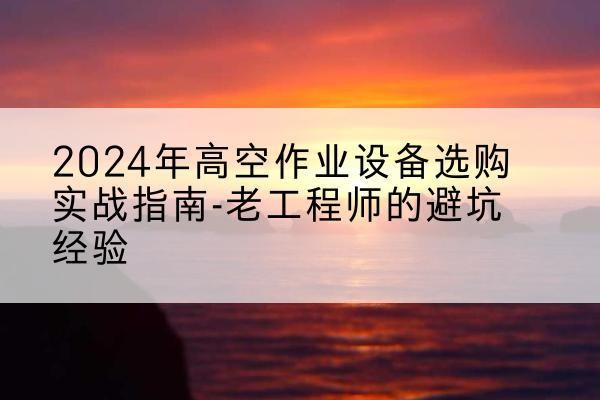 江油高空作业升降机厂家推荐-2024年高空作业设备选购实战指南-老工程师的避坑经验