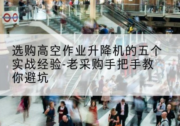 江油高空作业升降机厂家-选购高空作业升降机的五个实战经验-老采购手把手教你避坑