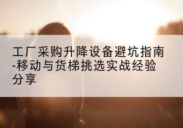 江油移动式升降机怎么选-工厂采购升降设备避坑指南-移动与货梯挑选实战经验分享