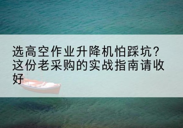 江油高空作业升降机厂家推荐-选高空作业升降机怕踩坑？这份老采购的实战指南请收好
