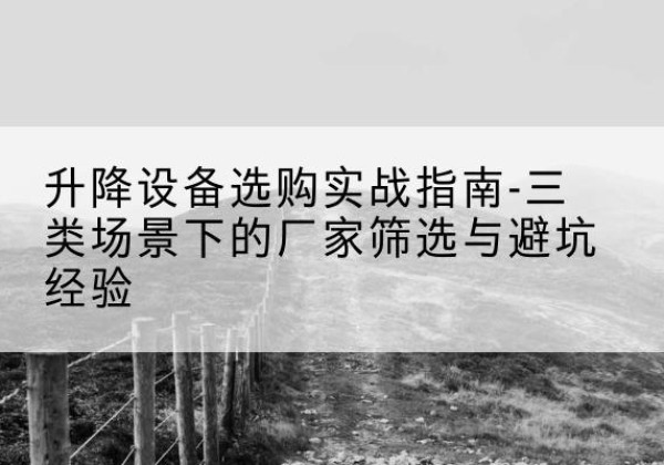 江油移动式升降机厂家推荐-升降设备选购实战指南-三类场景下的厂家筛选与避坑经验