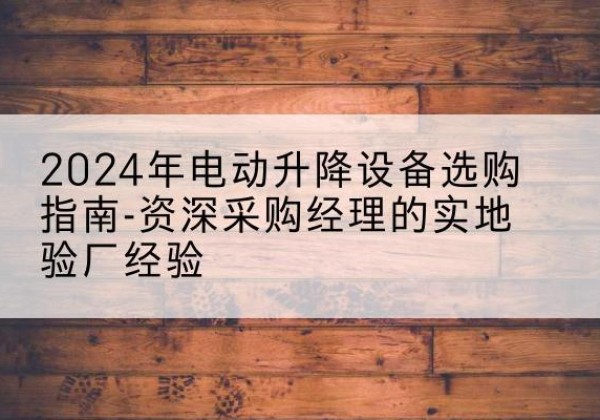江油电动剪叉升降平台厂家-2024年电动升降设备选购指南-资深采购经理的实地验厂经验