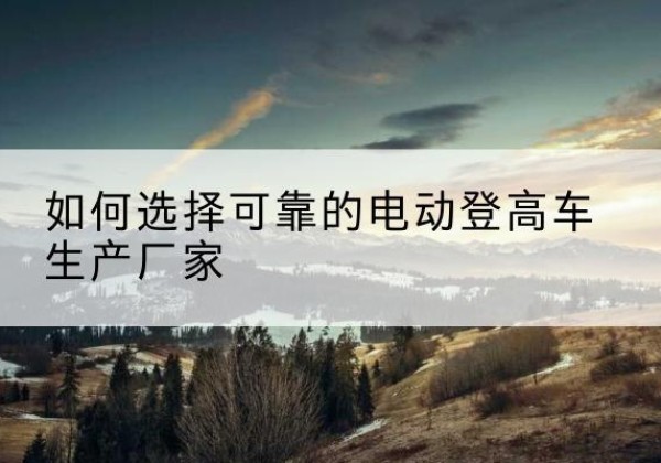 江油电动登高车厂家-如何选择可靠的电动登高车生产厂家