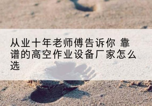 江油高空作业升降机厂家推荐-从业十年老师傅告诉你 靠谱的高空作业设备厂家怎么选