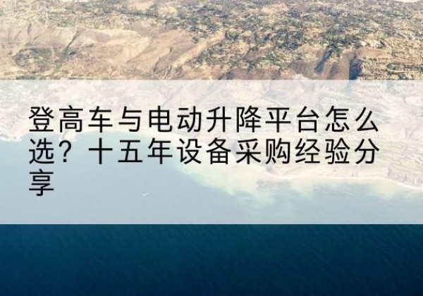 江油登高车厂家厂家-登高车与电动升降平台怎么选？十五年设备采购经验分享