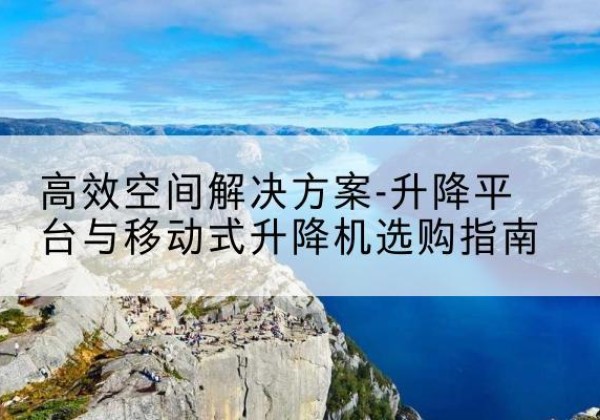 江油升降平台厂家-*空间解决方案-升降平台与移动式升降机选购指南