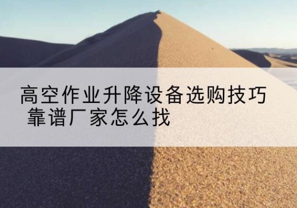 江油电动升降平台厂家推荐-高空作业升降设备选购技巧 靠谱厂家怎么找